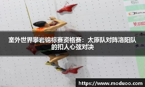 室外世界攀岩锦标赛资格赛：太原队对阵洛阳队的扣人心弦对决